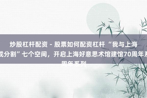 炒股杠杆配资 - 股票如何配资杠杆 “我与上海弗成分割”七个空间，开启上海好意思术馆建馆70周年系列