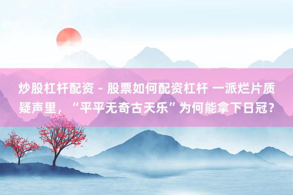 炒股杠杆配资 - 股票如何配资杠杆 一派烂片质疑声里，“平平无奇古天乐”为何能拿下日冠？