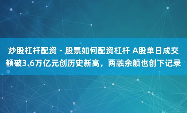 炒股杠杆配资 - 股票如何配资杠杆 A股单日成交额破3.6万亿元创历史新高，两融余额也创下记录