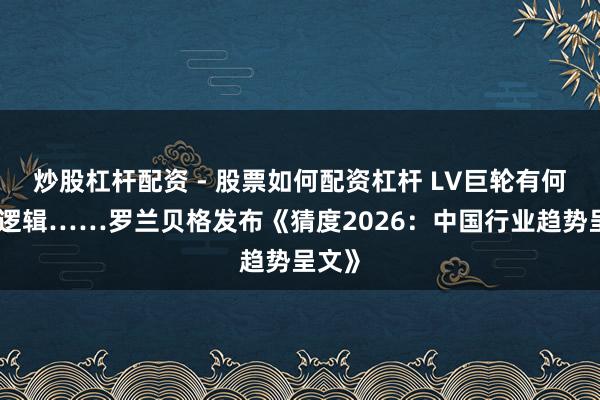 炒股杠杆配资 - 股票如何配资杠杆 LV巨轮有何背后逻辑……罗兰贝格发布《猜度2026：中国行业趋势呈文》