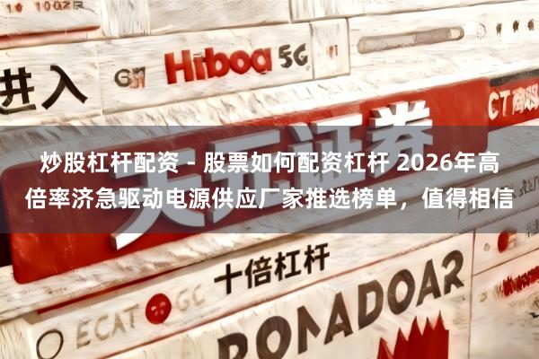 炒股杠杆配资 - 股票如何配资杠杆 2026年高倍率济急驱动电源供应厂家推选榜单，值得相信