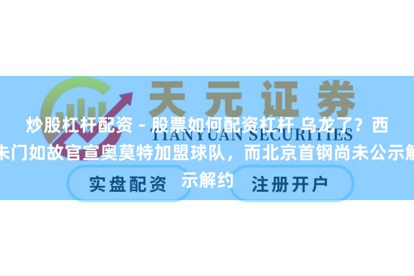 炒股杠杆配资 - 股票如何配资杠杆 乌龙了？西亚朱门如故官宣奥莫特加盟球队，而北京首钢尚未公示解约