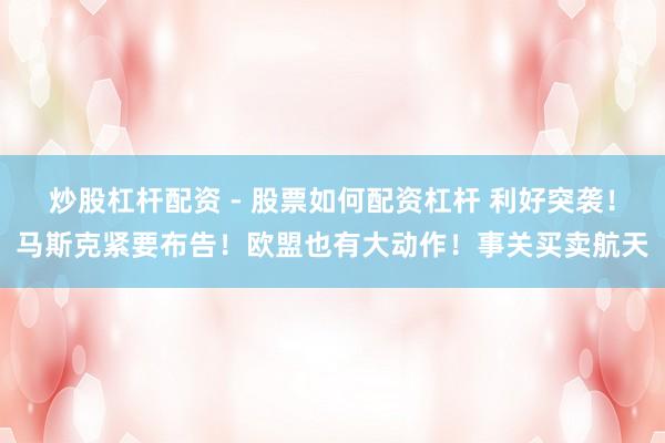 炒股杠杆配资 - 股票如何配资杠杆 利好突袭！马斯克紧要布告！欧盟也有大动作！事关买卖航天