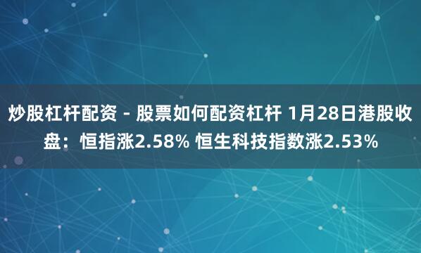 炒股杠杆配资 - 股票如何配资杠杆 1月28日港股收盘：恒指涨2.58% 恒生科技指数涨2.53%