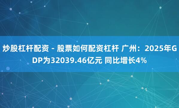 炒股杠杆配资 - 股票如何配资杠杆 广州：2025年GDP为32039.46亿元 同比增长4%