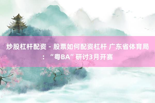 炒股杠杆配资 - 股票如何配资杠杆 广东省体育局：“粤BA”研讨3月开赛