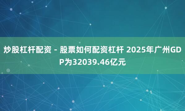 炒股杠杆配资 - 股票如何配资杠杆 2025年广州GDP为32039.46亿元
