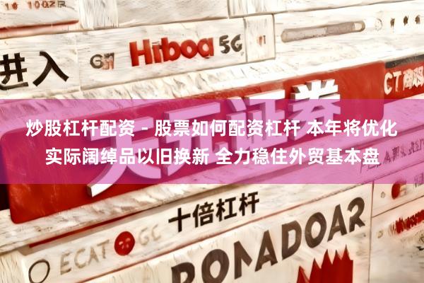 炒股杠杆配资 - 股票如何配资杠杆 本年将优化实际阔绰品以旧换新 全力稳住外贸基本盘