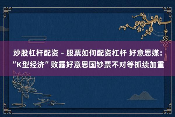 炒股杠杆配资 - 股票如何配资杠杆 好意思媒：“K型经济”败露好意思国钞票不对等抓续加重