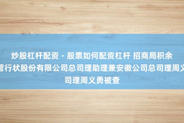 炒股杠杆配资 - 股票如何配资杠杆 招商局积余产业运营行状股份有限公司总司理助理兼安徽公司总司理周义勇被查