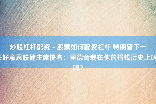 炒股杠杆配资 - 股票如何配资杠杆 特朗普下一任好意思联储主席提名：里德会栽在他的捐钱历史上吗？