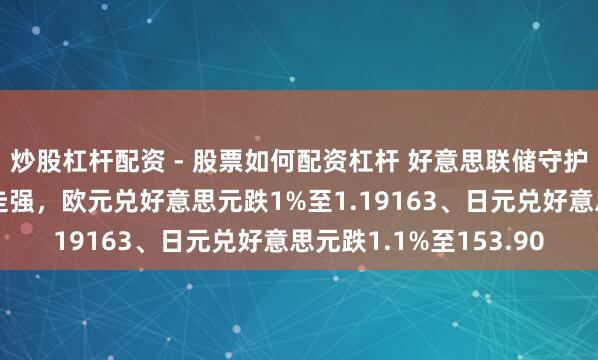 炒股杠杆配资 - 股票如何配资杠杆 好意思联储守护利率不变致好意思元走强，欧元兑好意思元跌1%至1.19163、日元兑好意思元跌1.1%至153.90