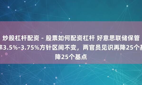 炒股杠杆配资 - 股票如何配资杠杆 好意思联储保管利率3.5%-3.75%方针区间不变，两官员见识再降25个基点