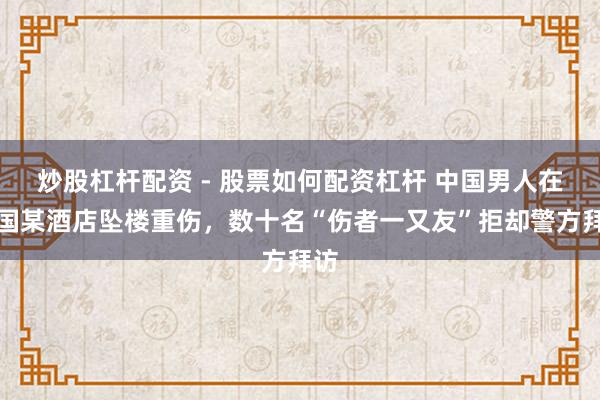 炒股杠杆配资 - 股票如何配资杠杆 中国男人在泰国某酒店坠楼重伤，数十名“伤者一又友”拒却警方拜访