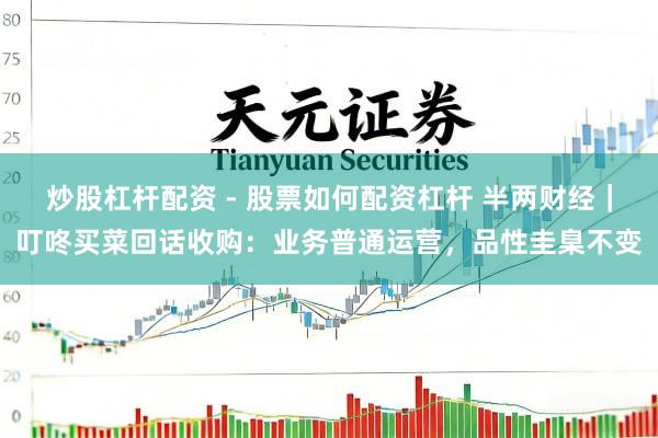 炒股杠杆配资 - 股票如何配资杠杆 半两财经｜叮咚买菜回话收购：业务普通运营，品性圭臬不变