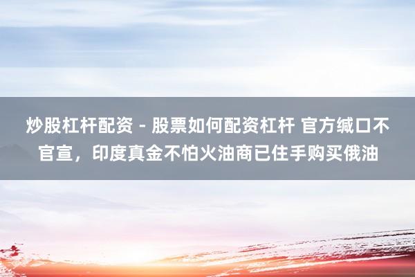 炒股杠杆配资 - 股票如何配资杠杆 官方缄口不官宣，印度真金不怕火油商已住手购买俄油