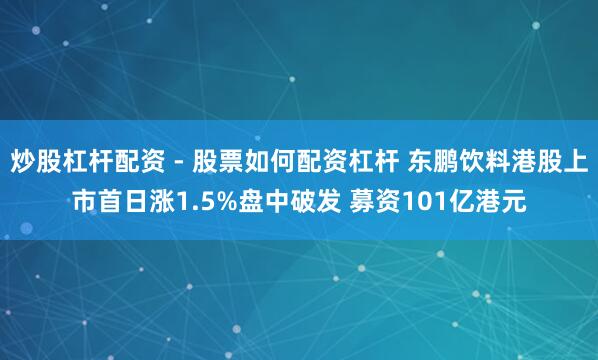 炒股杠杆配资 - 股票如何配资杠杆 东鹏饮料港股上市首日涨1.5%盘中破发 募资101亿港元