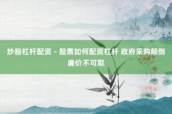 炒股杠杆配资 - 股票如何配资杠杆 政府采购颠倒廉价不可取