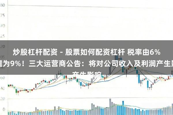 炒股杠杆配资 - 股票如何配资杠杆 税率由6%调遣为9%！三大运营商公告：将对公司收入及利润产生影响