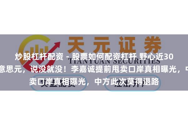 炒股杠杆配资 - 股票如何配资杠杆 野心近30年，投了18亿好意思元，说没就没！李嘉诚提前甩卖口岸真相曝光，中方此次莫得退路