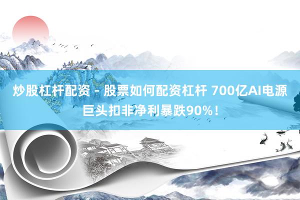 炒股杠杆配资 - 股票如何配资杠杆 700亿AI电源巨头扣非净利暴跌90%！