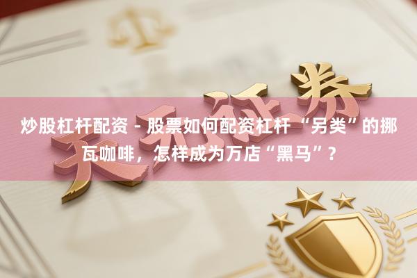 炒股杠杆配资 - 股票如何配资杠杆 “另类”的挪瓦咖啡，怎样成为万店“黑马”？