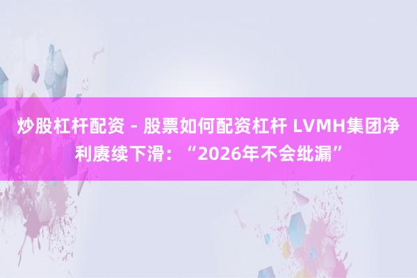 炒股杠杆配资 - 股票如何配资杠杆 LVMH集团净利赓续下滑：“2026年不会纰漏”