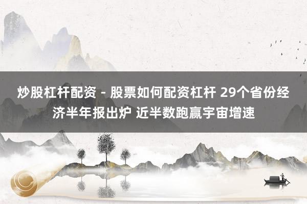 炒股杠杆配资 - 股票如何配资杠杆 29个省份经济半年报出炉 近半数跑赢宇宙增速