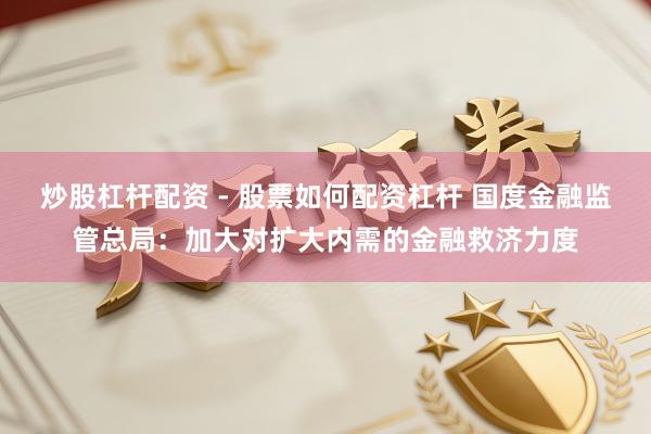 炒股杠杆配资 - 股票如何配资杠杆 国度金融监管总局：加大对扩大内需的金融救济力度