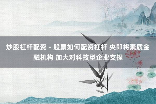 炒股杠杆配资 - 股票如何配资杠杆 央即将素质金融机构 加大对科技型企业支捏