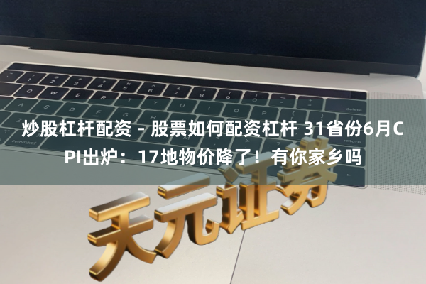 炒股杠杆配资 - 股票如何配资杠杆 31省份6月CPI出炉：17地物价降了！有你家乡吗