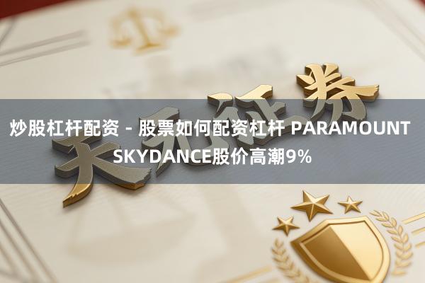 炒股杠杆配资 - 股票如何配资杠杆 PARAMOUNT SKYDANCE股价高潮9%