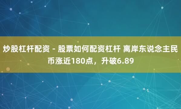炒股杠杆配资 - 股票如何配资杠杆 离岸东说念主民币涨近180点，升破6.89