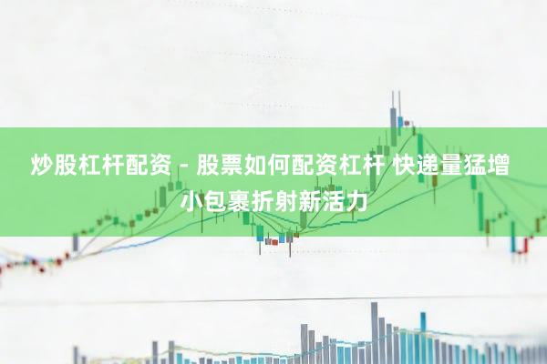 炒股杠杆配资 - 股票如何配资杠杆 快递量猛增 小包裹折射新活力