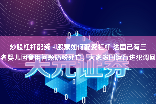 炒股杠杆配资 - 股票如何配资杠杆 法国已有三名婴儿因食用问题奶粉死亡，大家多国运行进犯调回