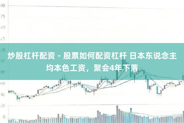 炒股杠杆配资 - 股票如何配资杠杆 日本东说念主均本色工资，聚会4年下落