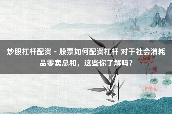 炒股杠杆配资 - 股票如何配资杠杆 对于社会消耗品零卖总和，这些你了解吗？
