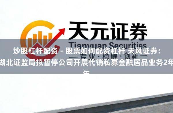 炒股杠杆配资 - 股票如何配资杠杆 天风证券：湖北证监局拟暂停公司开展代销私募金融居品业务2年