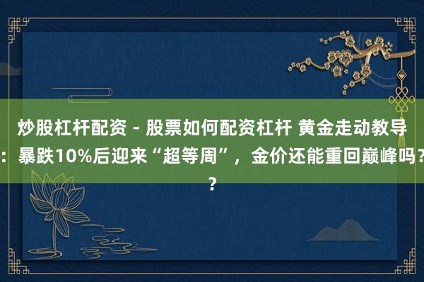 炒股杠杆配资 - 股票如何配资杠杆 黄金走动教导：暴跌10%后迎来“超等周”，金价还能重回巅峰吗？