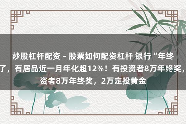 炒股杠杆配资 - 股票如何配资杠杆 银行“年终奖答理”卷疯了，有居品近一月年化超12%！有投资者8万年终奖，2万定投黄金