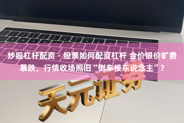 炒股杠杆配资 - 股票如何配资杠杆 金价银价旷费暴跌，行情收场照旧“倒车接东说念主”？