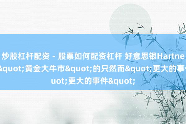 炒股杠杆配资 - 股票如何配资杠杆 好意思银Hartnett:拆伙"黄金大牛市"的只然而"更大的事件"