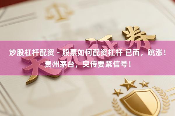 炒股杠杆配资 - 股票如何配资杠杆 已而，跳涨！贵州茅台，突传要紧信号！