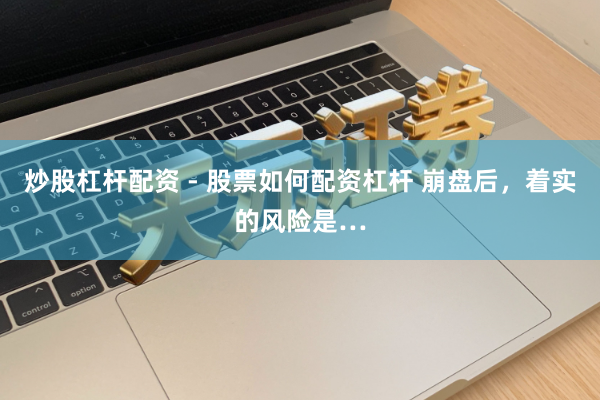 炒股杠杆配资 - 股票如何配资杠杆 崩盘后，着实的风险是…