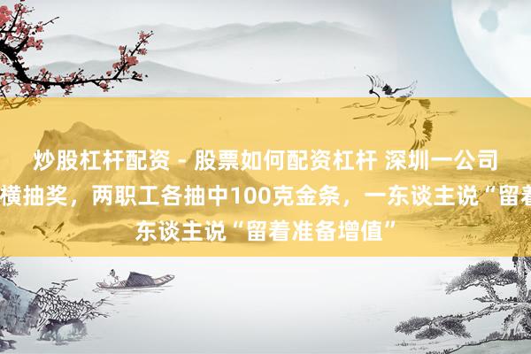 炒股杠杆配资 - 股票如何配资杠杆 深圳一公司年会举行豪横抽奖，两职工各抽中100克金条，一东谈主说“留着准备增值”