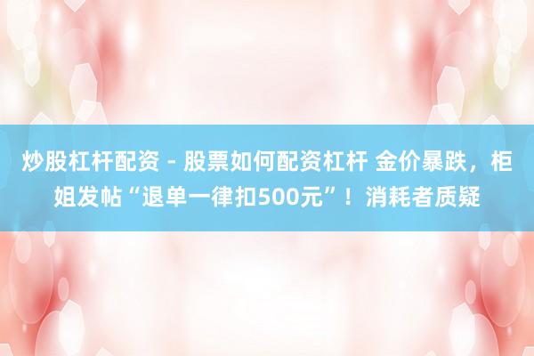 炒股杠杆配资 - 股票如何配资杠杆 金价暴跌，柜姐发帖“退单一律扣500元”！消耗者质疑