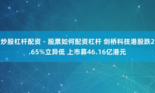 炒股杠杆配资 - 股票如何配资杠杆 剑桥科技港股跌2.65%立异低 上市募46.16亿港元