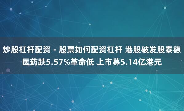 炒股杠杆配资 - 股票如何配资杠杆 港股破发股泰德医药跌5.57%革命低 上市募5.14亿港元