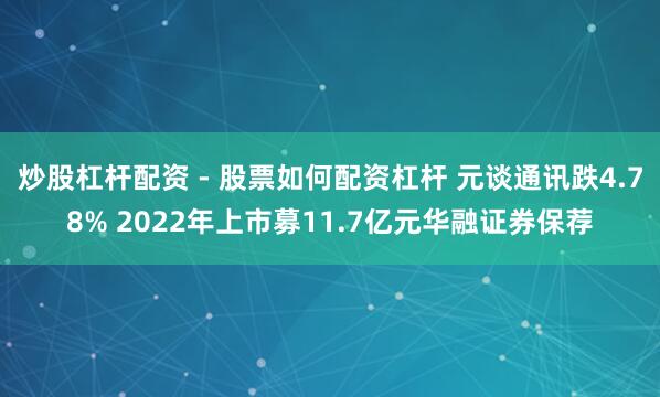 炒股杠杆配资 - 股票如何配资杠杆 元谈通讯跌4.78% 2022年上市募11.7亿元华融证券保荐