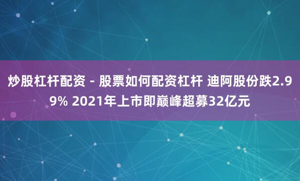 炒股杠杆配资 - 股票如何配资杠杆 迪阿股份跌2.99% 2021年上市即巅峰超募32亿元
